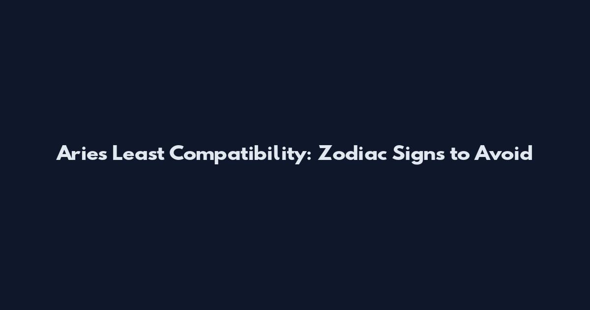Aries Least Compatibility: Zodiac Signs to Avoid
