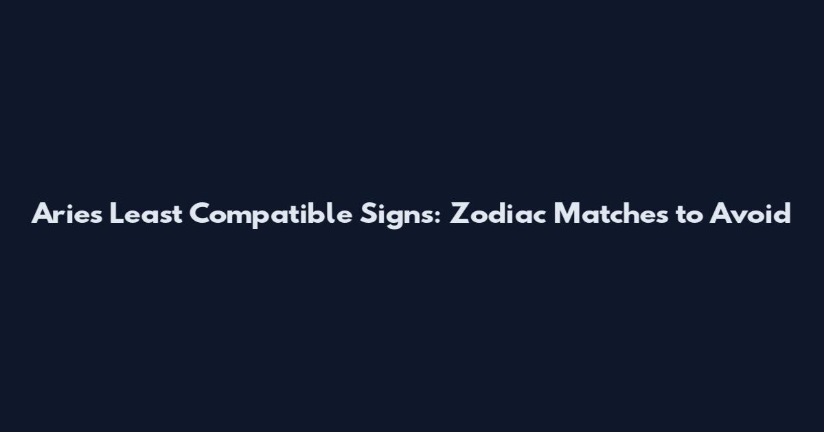 Aries Least Compatible Signs: Zodiac Matches to Avoid