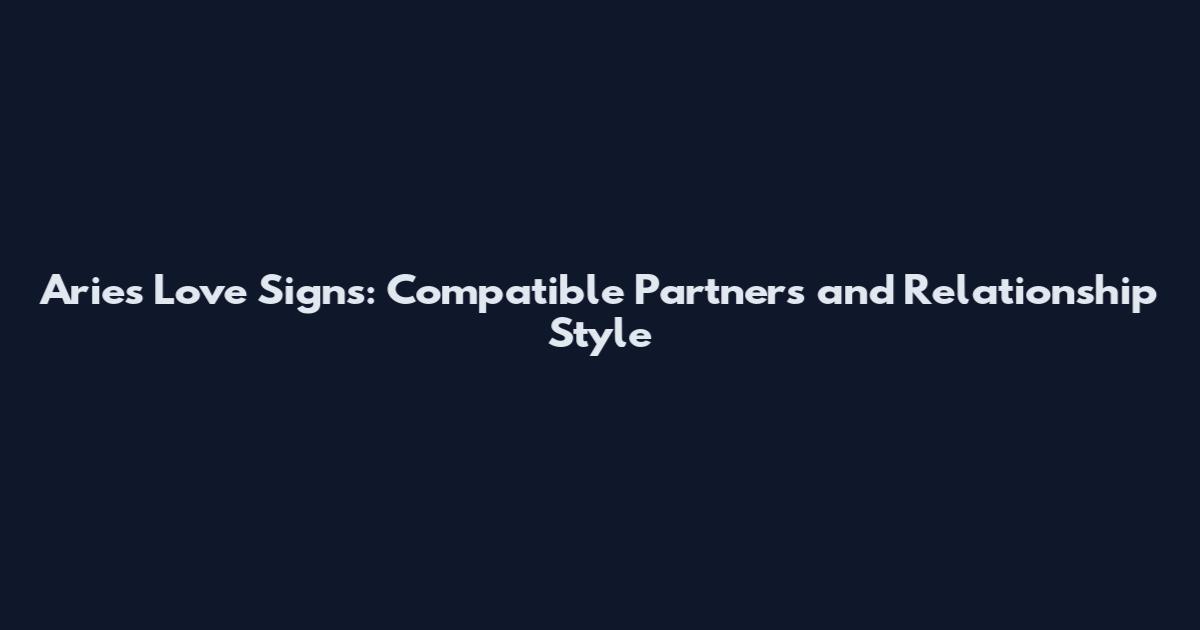 Aries Love Signs: Compatible Partners and Relationship Style
