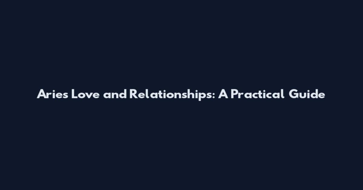 Aries Love and Relationships: A Practical Guide