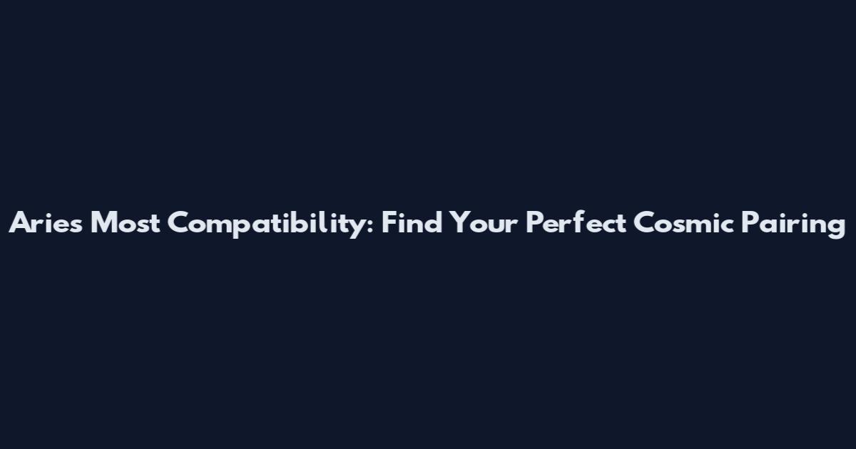 Aries Most Compatibility: Find Your Perfect Cosmic Pairing