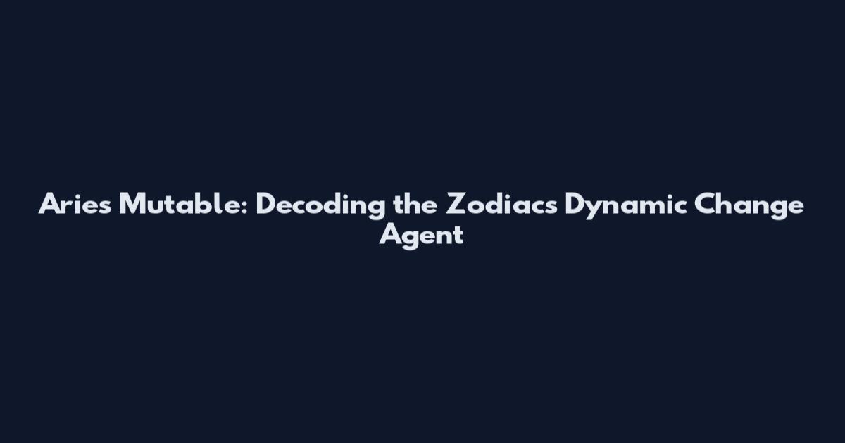 Aries Mutable: Decoding the Zodiac's Dynamic Change Agent