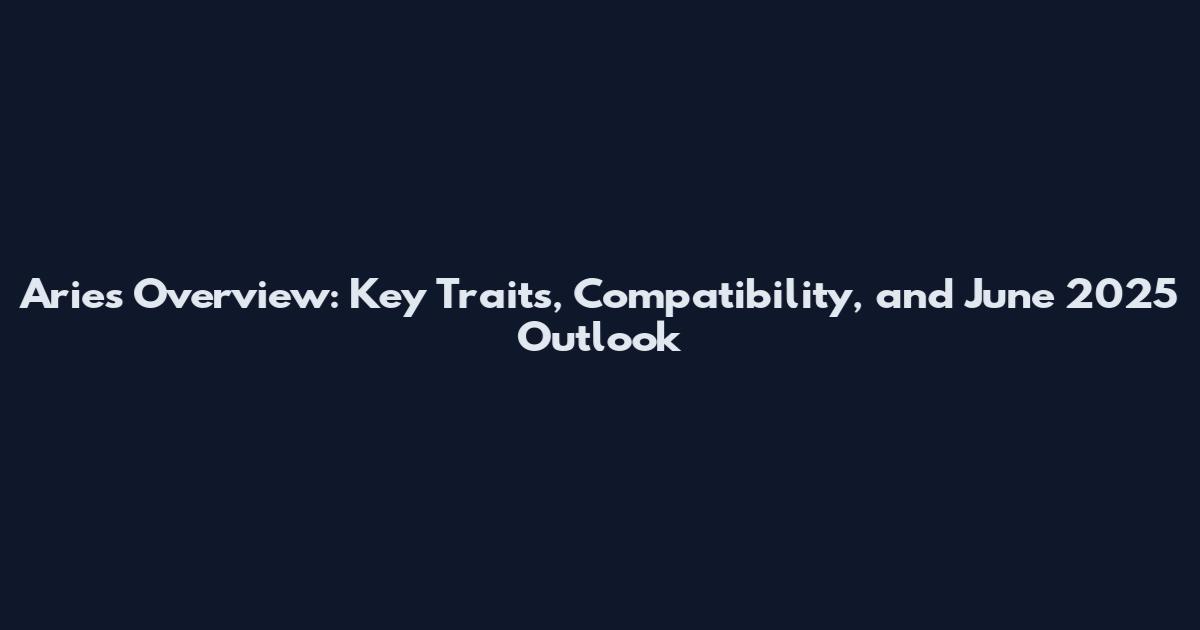 Aries Overview: Key Traits, Compatibility, and June 2025 Outlook