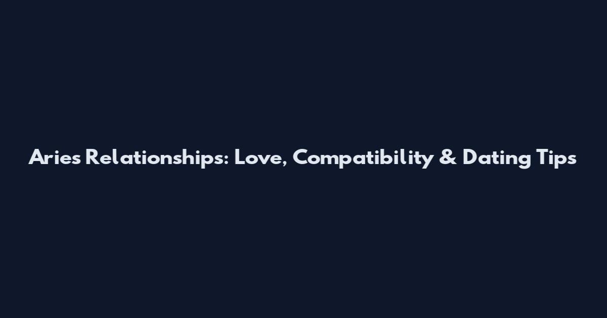 Aries Relationships: Love, Compatibility & Dating Tips