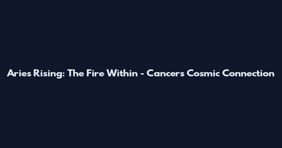 Aries Rising: The Fire Within - Cancer's Cosmic Connection