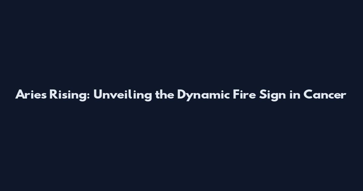 Aries Rising: Unveiling the Dynamic Fire Sign in Cancer
