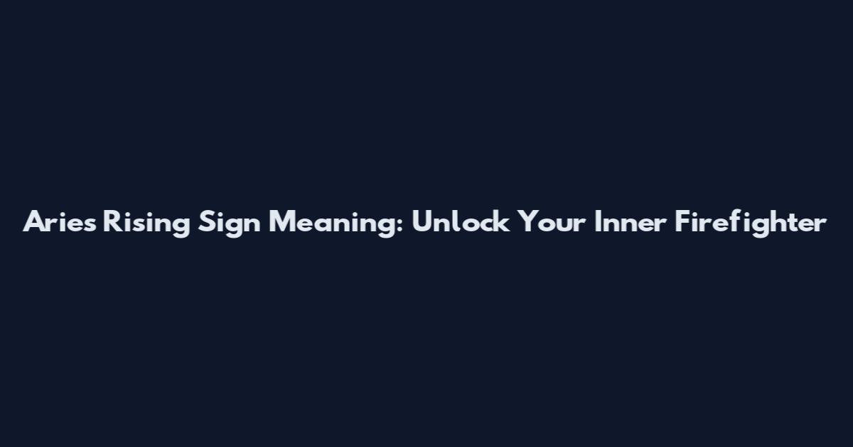 Aries Rising Sign Meaning: Unlock Your Inner Firefighter