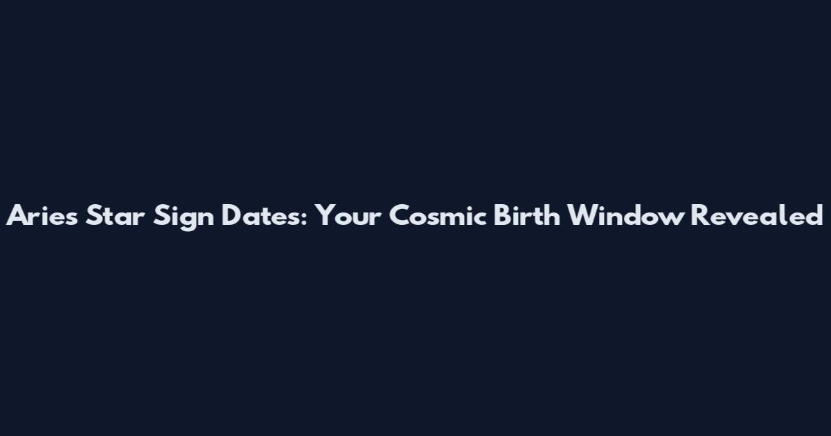 Aries Star Sign Dates: Your Cosmic Birth Window Revealed