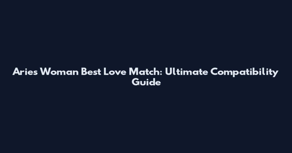 Aries Woman Best Love Match: Ultimate Compatibility Guide
