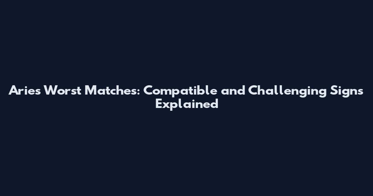 Aries Worst Matches: Compatible and Challenging Signs Explained