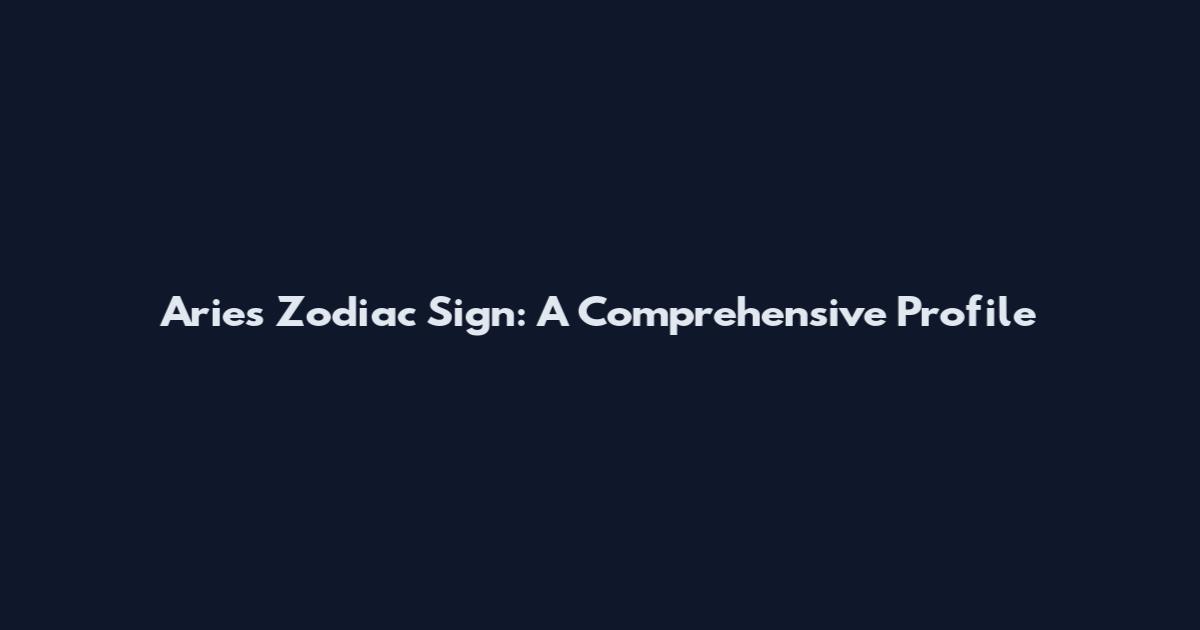 Aries Zodiac Sign: A Comprehensive Profile