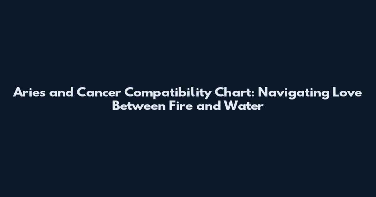 Aries and Cancer Compatibility Chart: Navigating Love Between Fire and Water