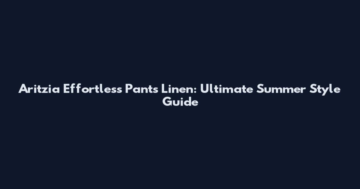 Aritzia Effortless Pants Linen: Ultimate Summer Style Guide