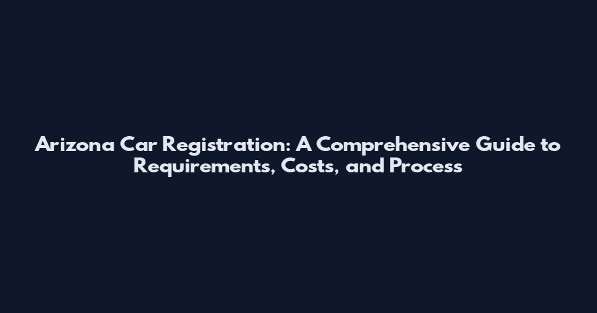 Arizona Car Registration: A Comprehensive Guide to Requirements, Costs, and Process