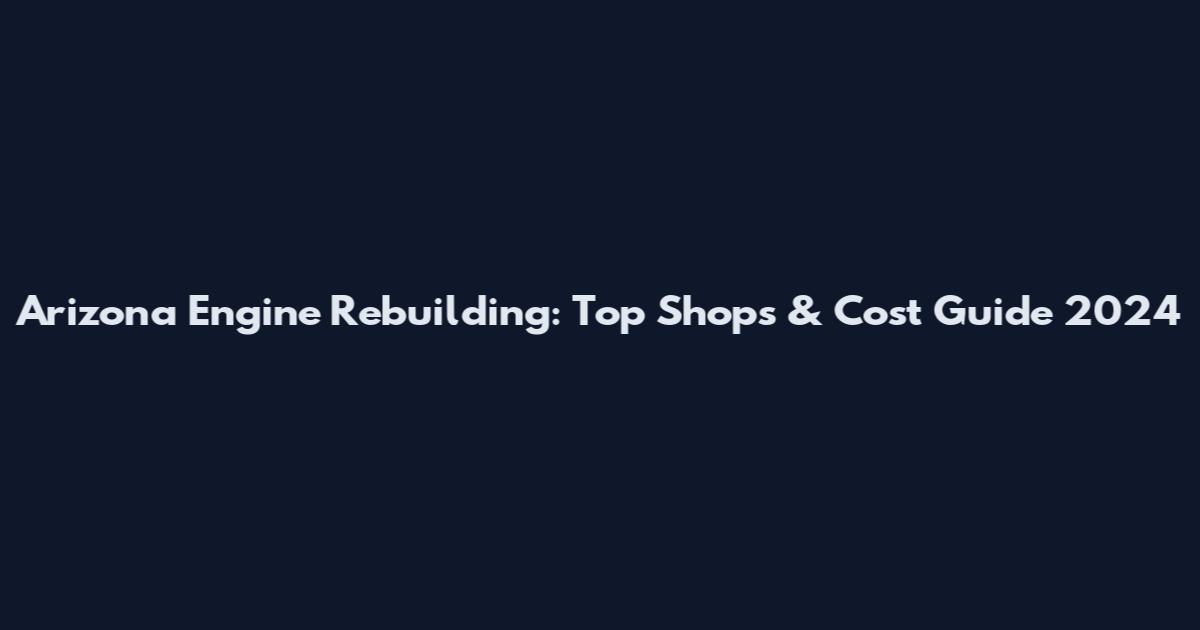 Arizona Engine Rebuilding: Top Shops & Cost Guide 2024