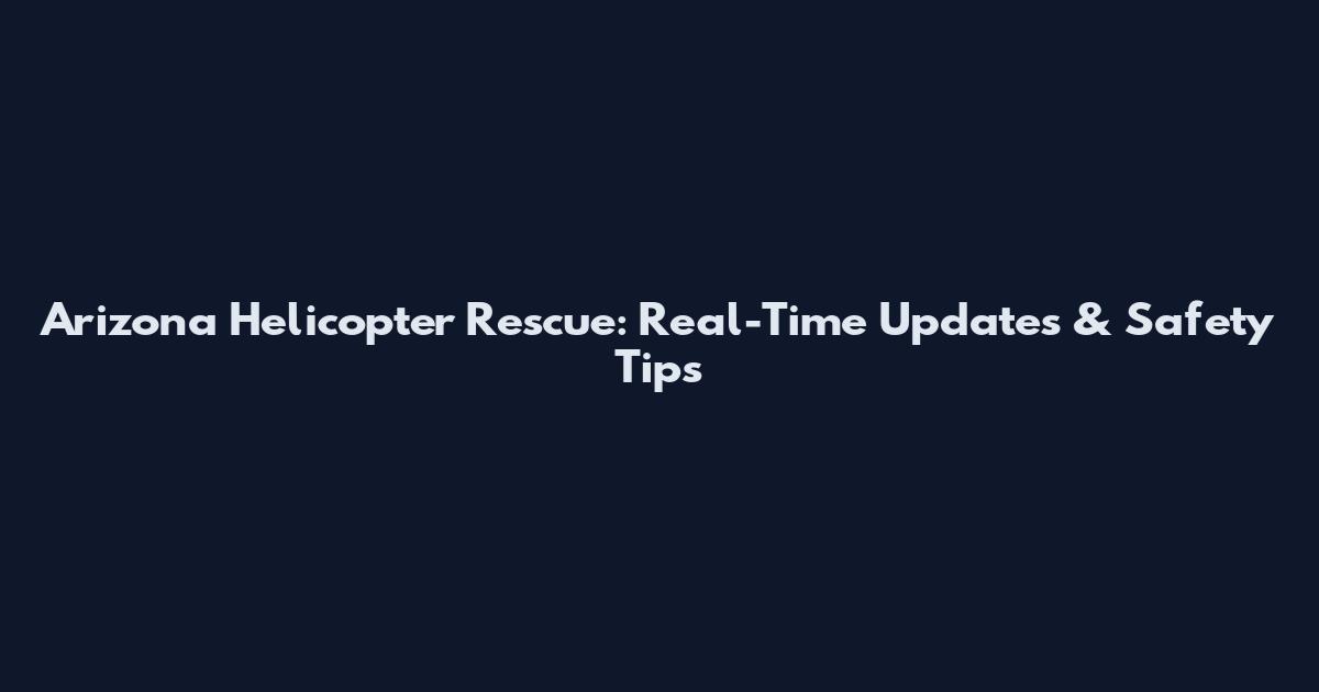 Arizona Helicopter Rescue: Real-Time Updates & Safety Tips