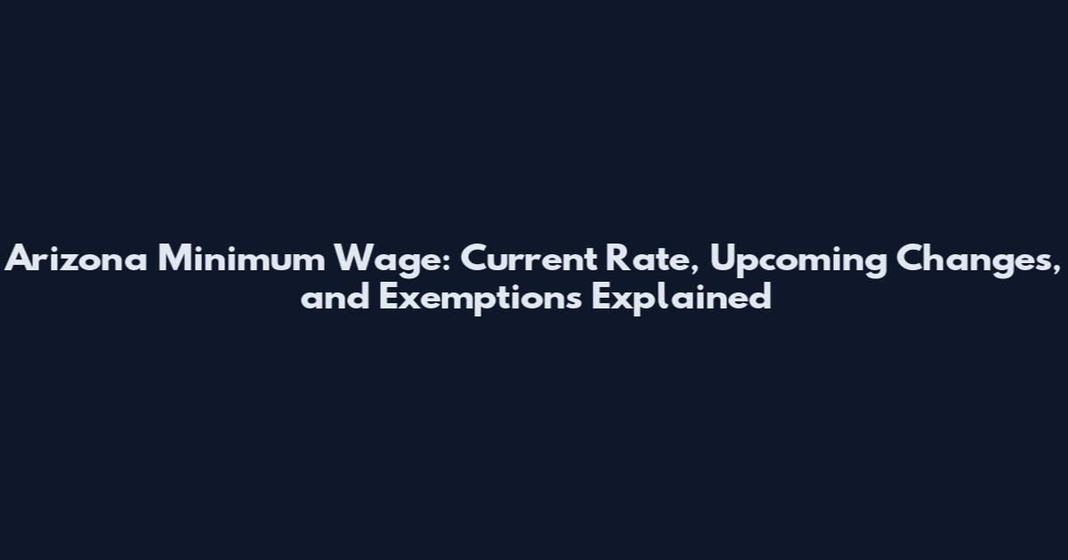 Arizona Minimum Wage: Current Rate, Upcoming Changes, and Exemptions Explained