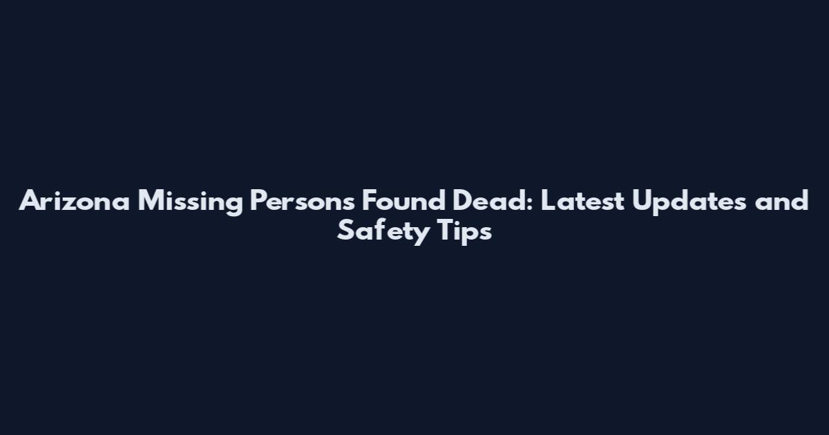 Arizona Missing Persons Found Dead: Latest Updates and Safety Tips