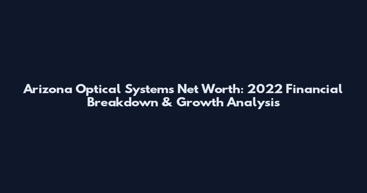 Arizona Optical Systems Net Worth: 2022 Financial Breakdown & Growth Analysis
