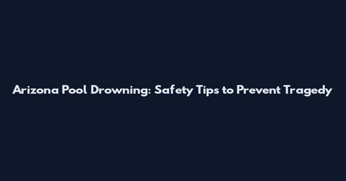 Arizona Pool Drowning: Safety Tips to Prevent Tragedy