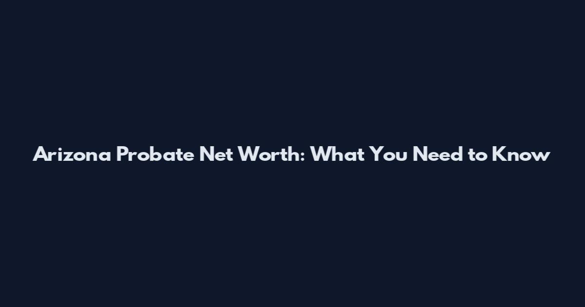 Arizona Probate Net Worth: What You Need to Know