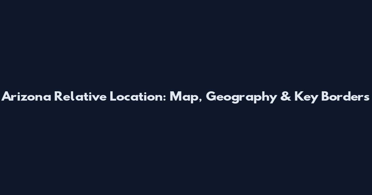Arizona Relative Location: Map, Geography & Key Borders