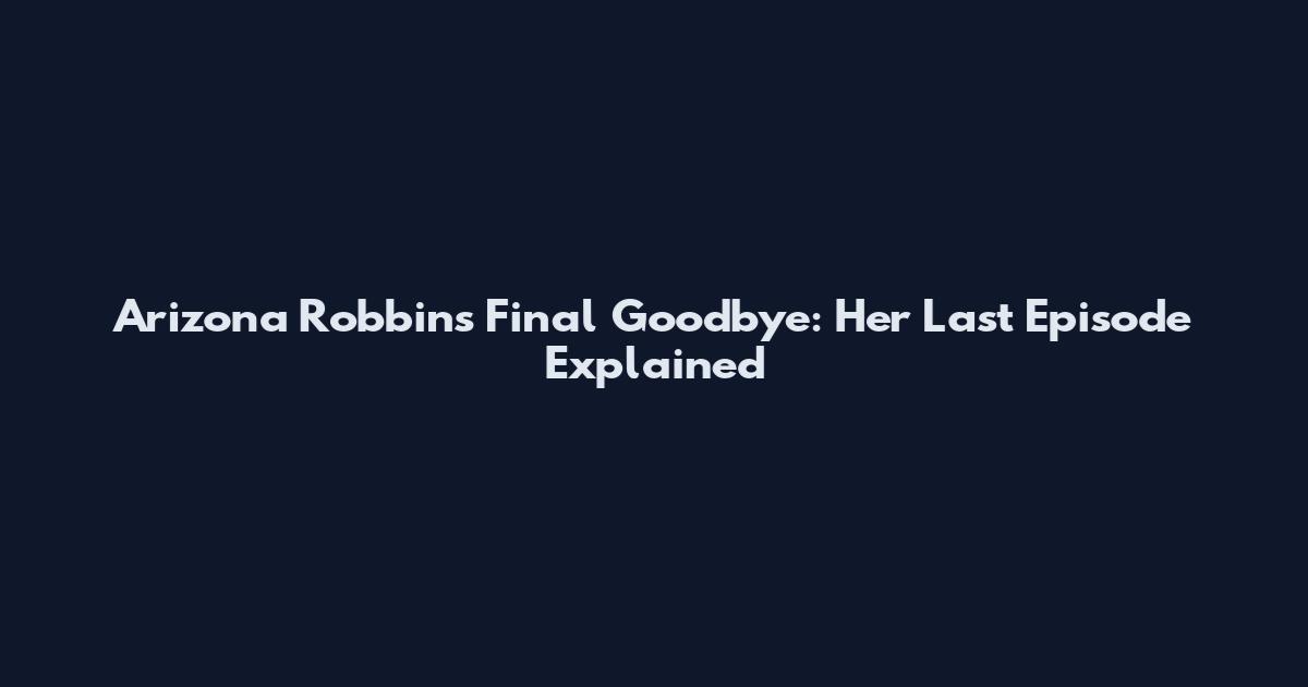 Arizona Robbins' Final Goodbye: Her Last Episode Explained