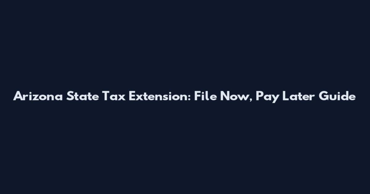 Arizona State Tax Extension: File Now, Pay Later Guide