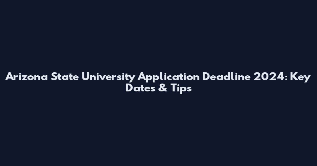 Arizona State University Application Deadline 2024: Key Dates & Tips