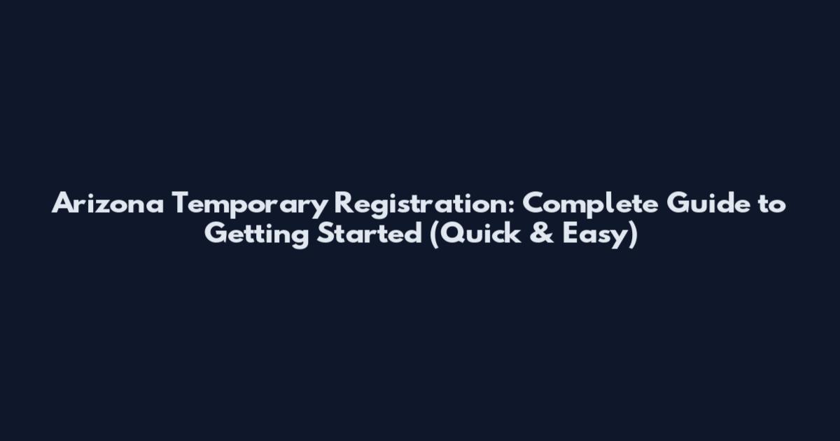 Arizona Temporary Registration: Complete Guide to Getting Started (Quick & Easy)