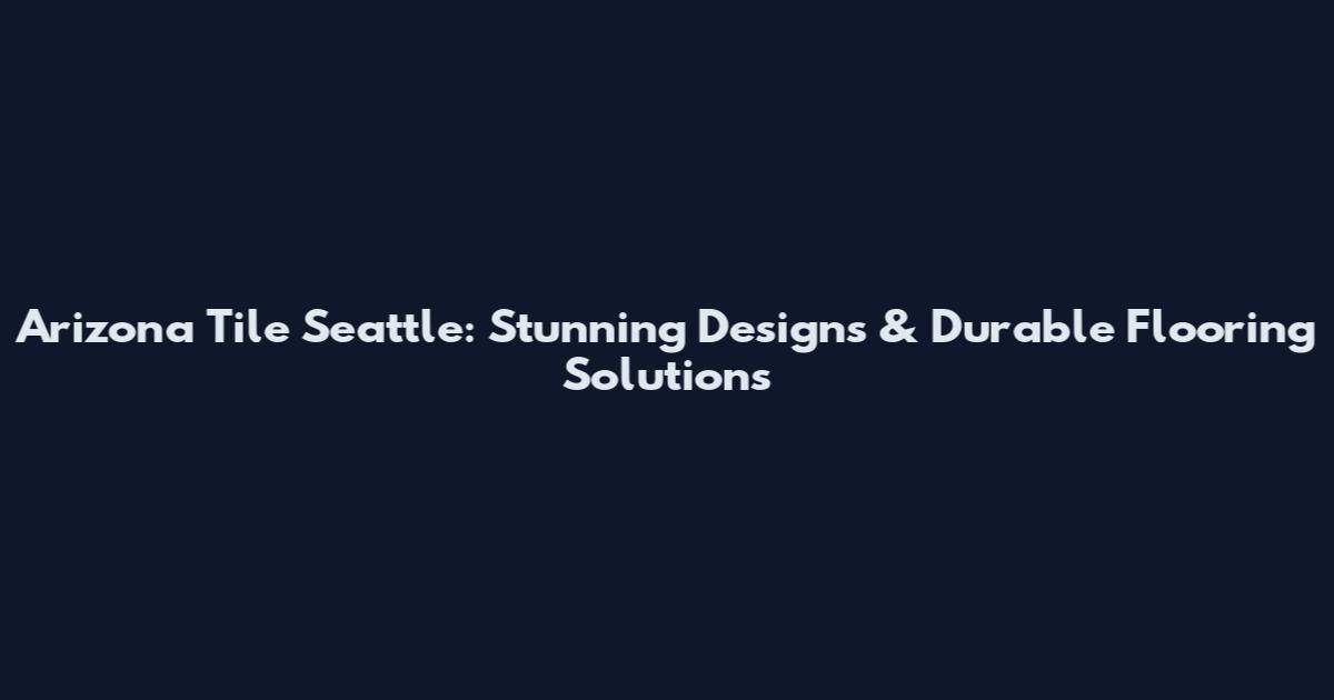 Arizona Tile Seattle: Stunning Designs & Durable Flooring Solutions