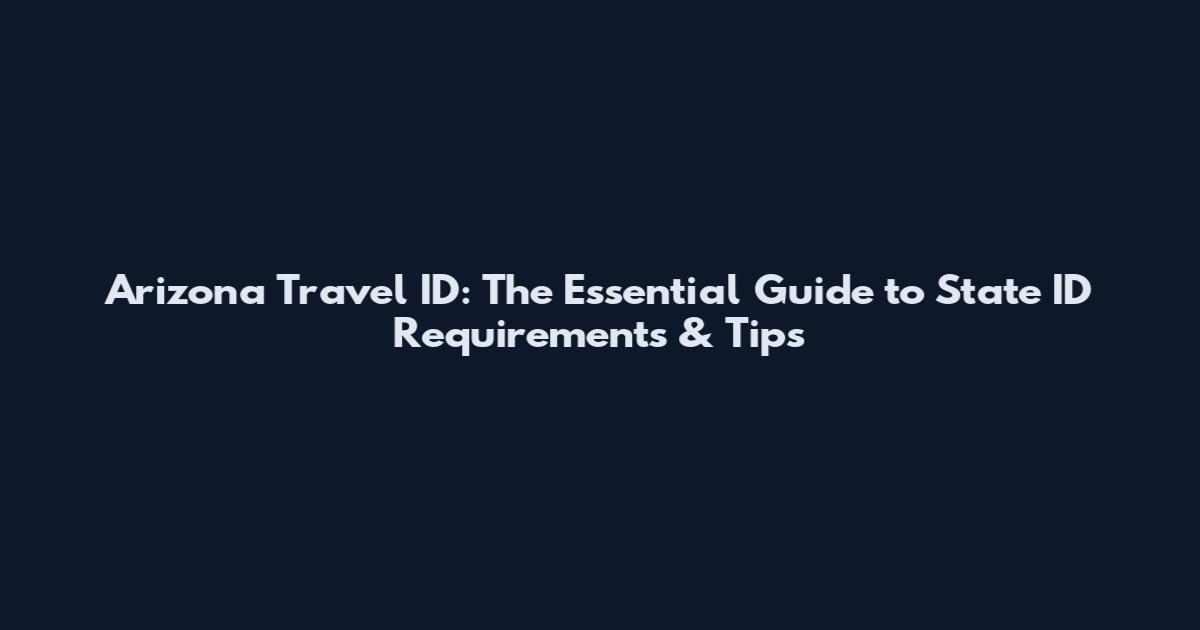 Arizona Travel ID: The Essential Guide to State ID Requirements & Tips