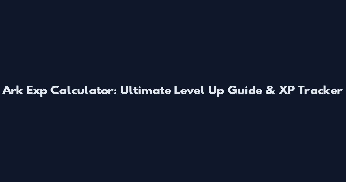 Ark Exp Calculator: Ultimate Level Up Guide & XP Tracker