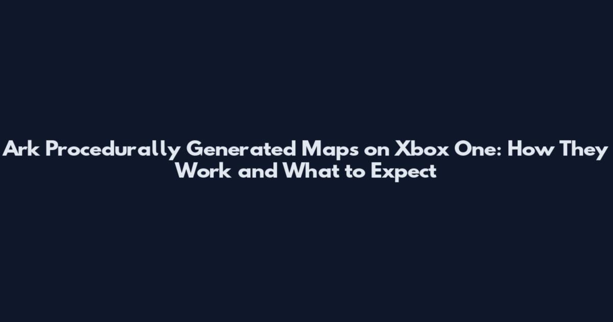 Ark Procedurally Generated Maps on Xbox One: How They Work and What to Expect