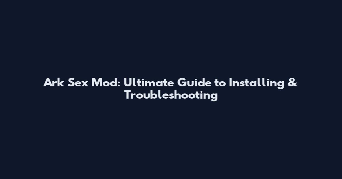Ark Sex Mod: Ultimate Guide to Installing & Troubleshooting