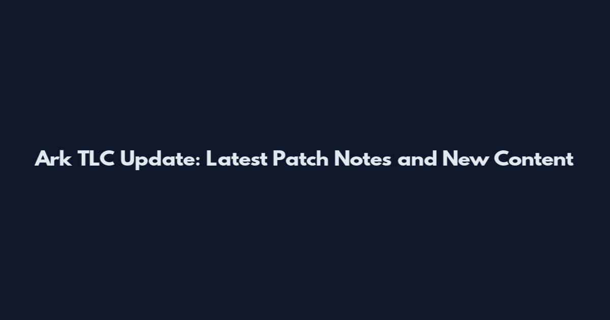 Ark TLC Update: Latest Patch Notes and New Content