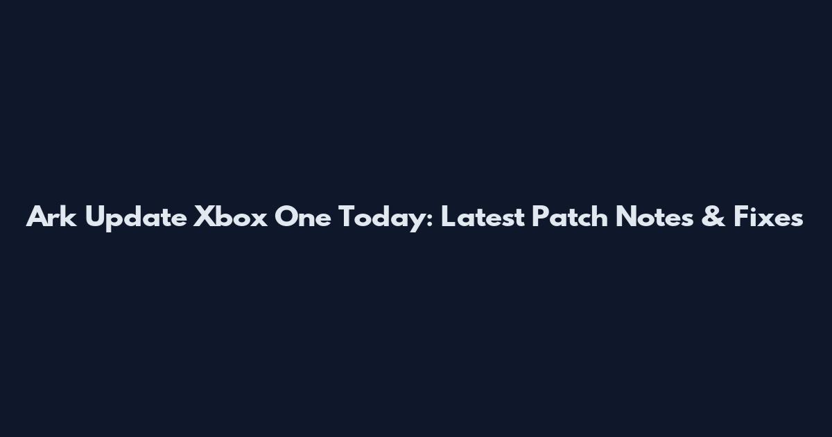 Ark Update Xbox One Today: Latest Patch Notes & Fixes