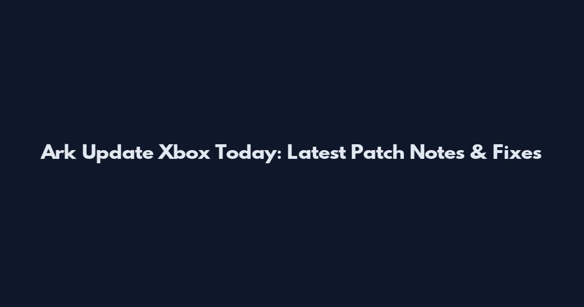 Ark Update Xbox Today: Latest Patch Notes & Fixes
