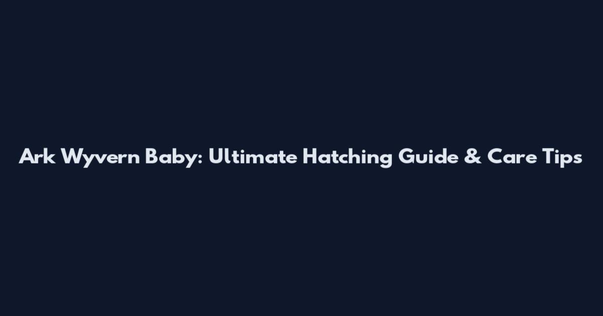 Ark Wyvern Baby: Ultimate Hatching Guide & Care Tips
