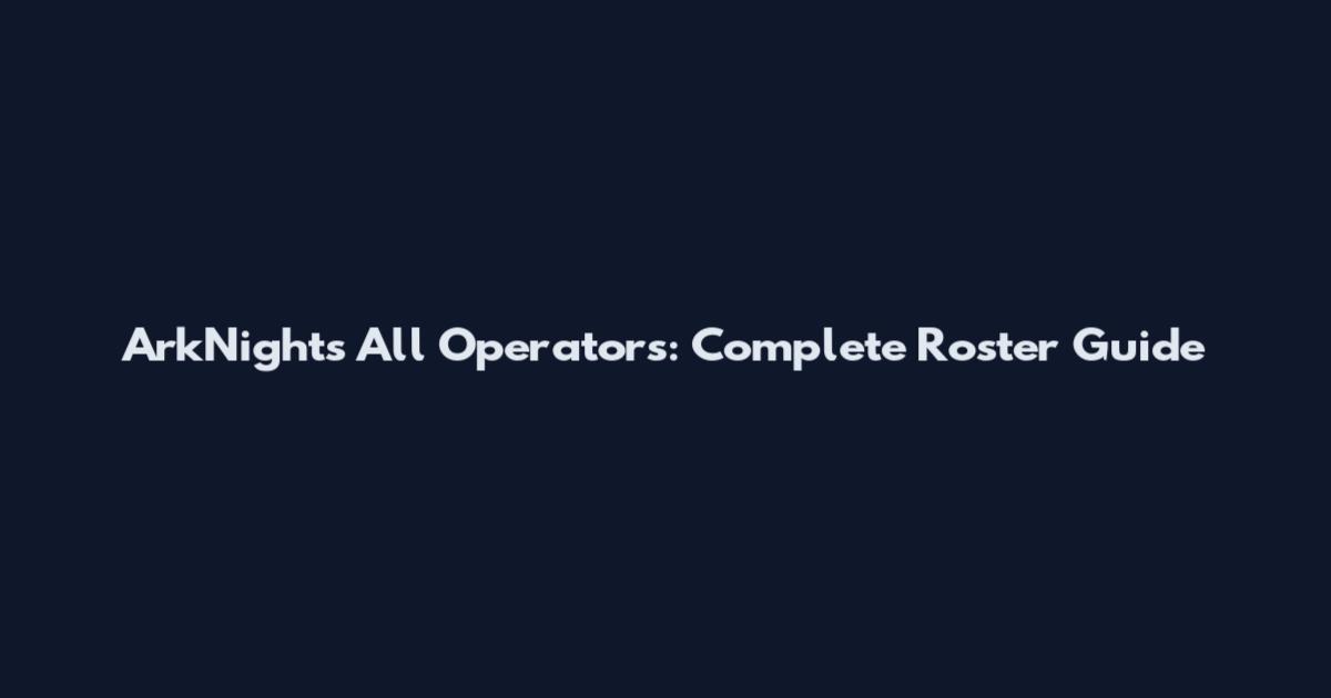 ArkNights All Operators: Complete Roster Guide