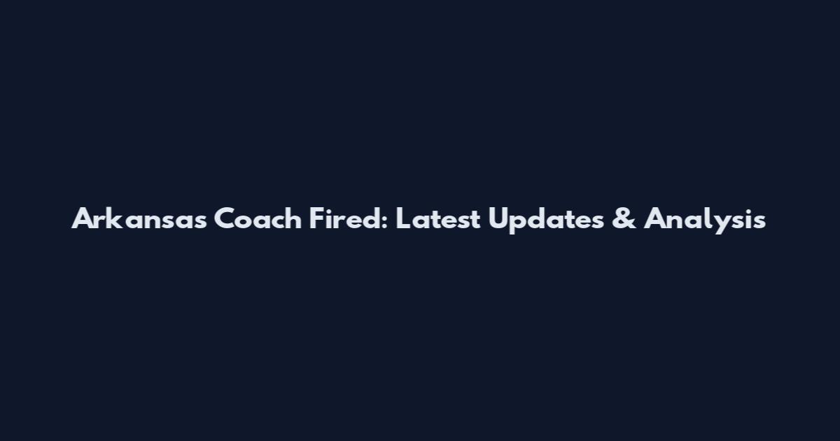 Arkansas Coach Fired: Latest Updates & Analysis