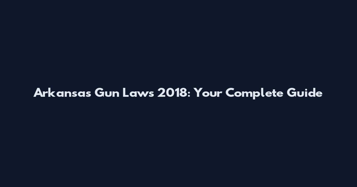 Arkansas Gun Laws 2018: Your Complete Guide