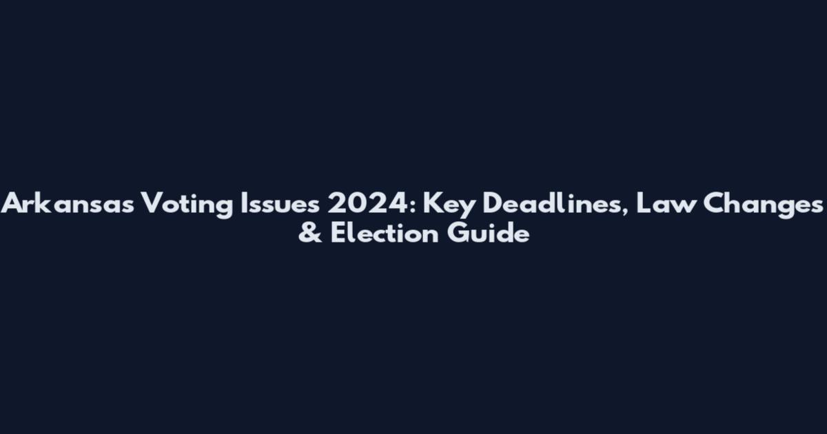 Arkansas Voting Issues 2024: Key Deadlines, Law Changes & Election Guide