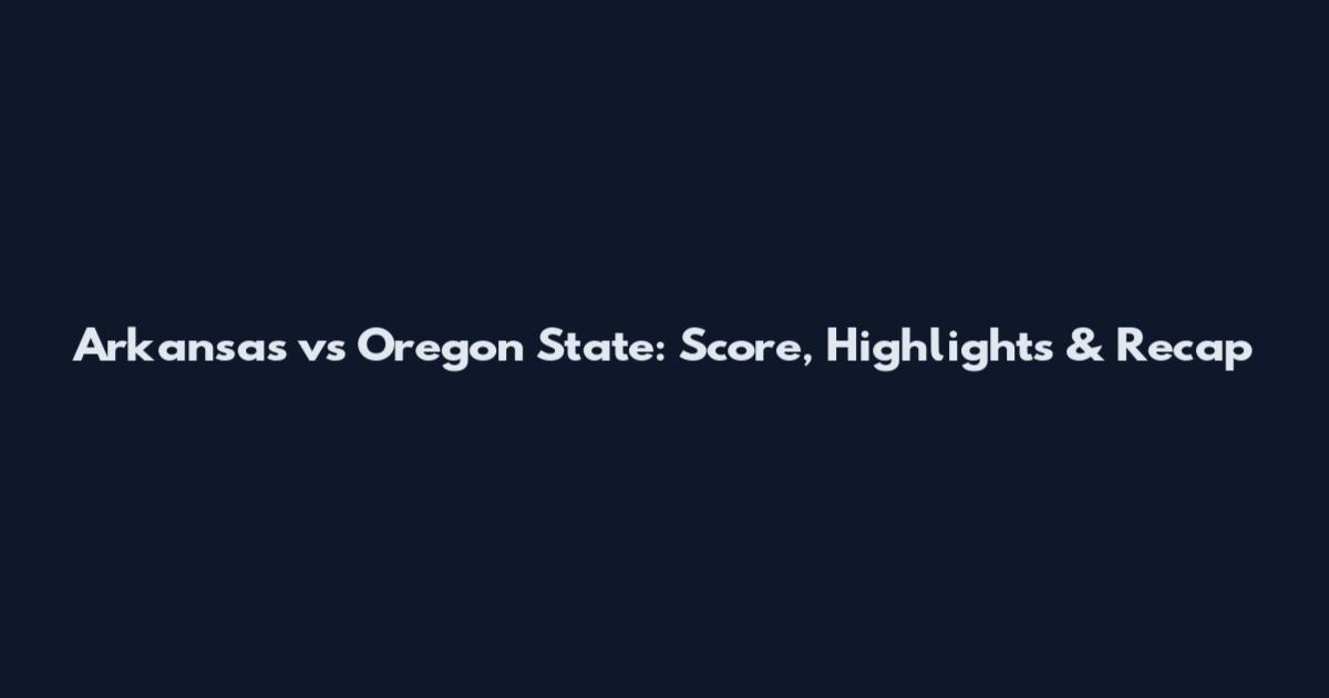 Arkansas vs Oregon State: Score, Highlights & Recap