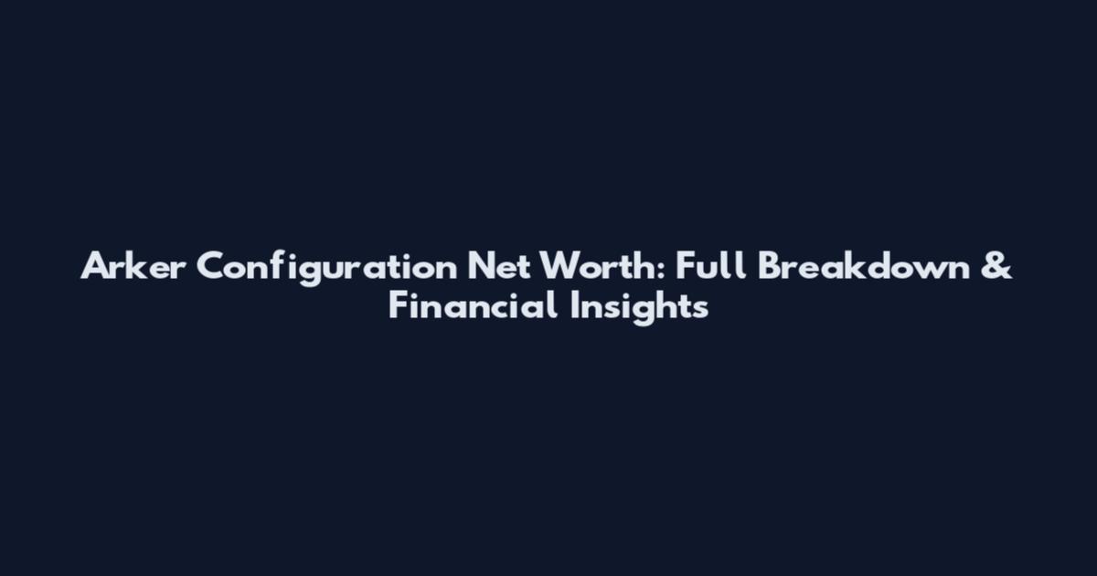 Arker Configuration Net Worth: Full Breakdown & Financial Insights