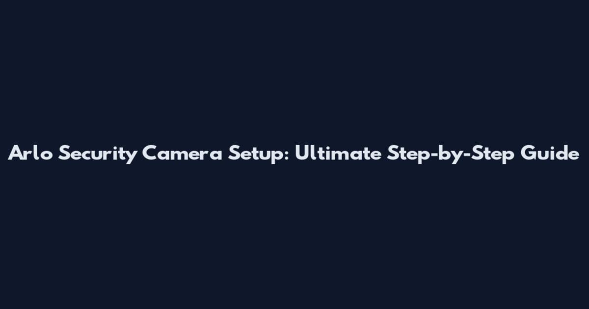Arlo Security Camera Setup: Ultimate Step-by-Step Guide