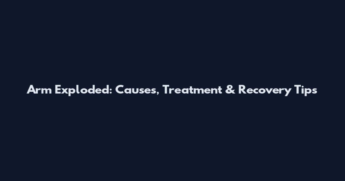 Arm Exploded: Causes, Treatment & Recovery Tips