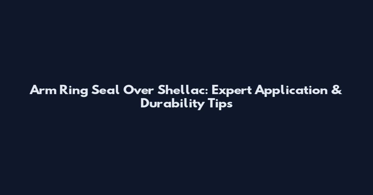 Arm Ring Seal Over Shellac: Expert Application & Durability Tips