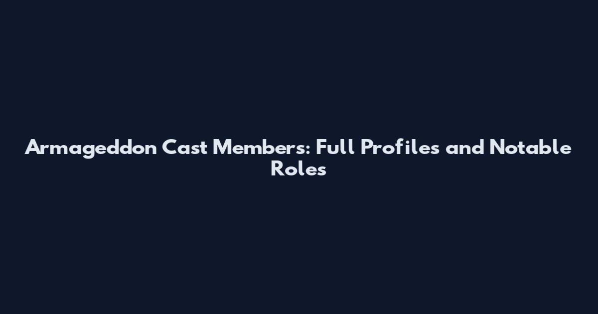 Armageddon Cast Members: Full Profiles and Notable Roles