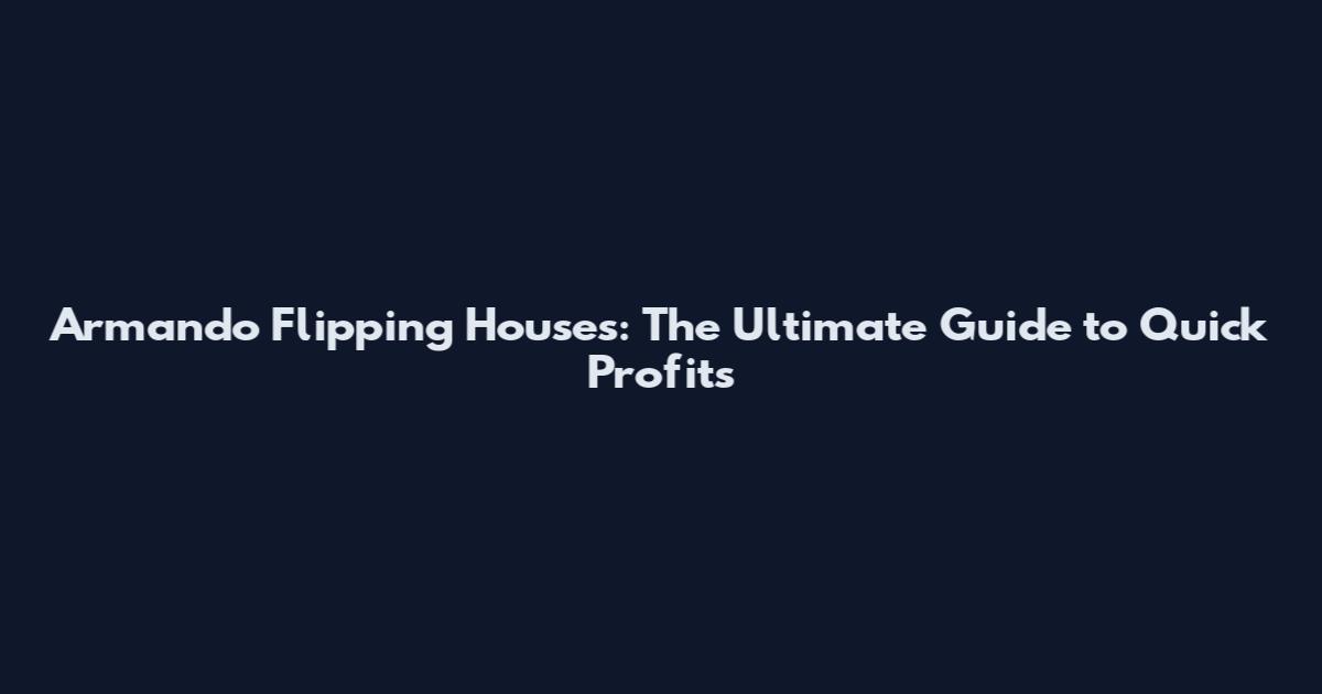 Armando Flipping Houses: The Ultimate Guide to Quick Profits